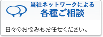 【当社ネットワークによる各種ご相談】日々のお悩みもお任せください。