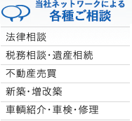 【当社ネットワークによる各種ご相談】法律相談、税務相談・遺産相続、不動産売買、新築・増改築、車輌紹介・車検・修理