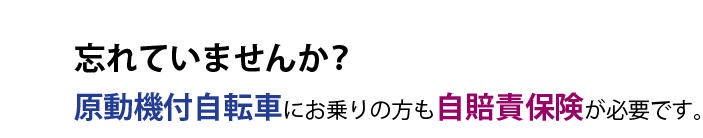 忘れていませんか？原動機付自転車にお乗りの方も自賠責保険が必要です。