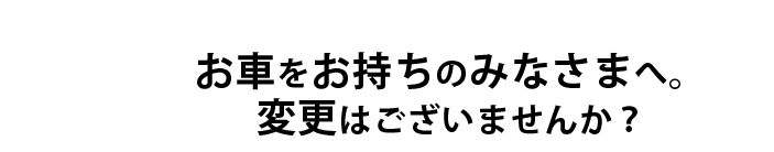 お車をお持ちのみなさまへ。変更はございませんか？